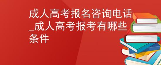 成人高考報名咨詢電話_成人高考報考有哪些條件