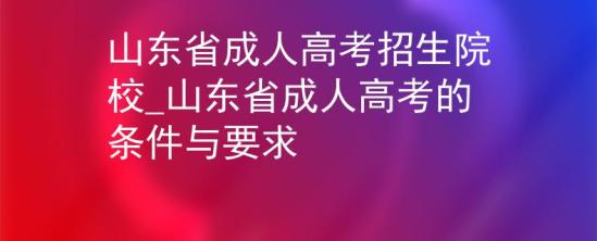 山東省成人高考招生院校_山東省成人高考的條件與要求