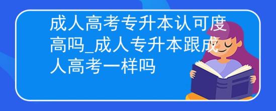 成人高考專升本認可度高嗎_成人專升本跟成人高考一樣嗎