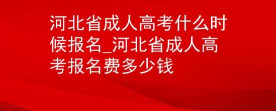 河北省成人高考什么時候報名_河北省成人高考報名費多少錢