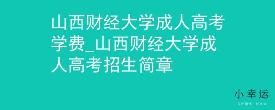 山西財(cái)經(jīng)大學(xué)成人高考學(xué)費(fèi)_山西財(cái)經(jīng)大學(xué)成人高考招生簡章