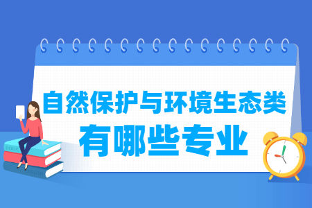 自然保护与环境生态包括哪些专业-自然保护与环境生态类专业名单及专业代码