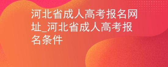 河北省成人高考报名网址_河北省成人高考报名条件