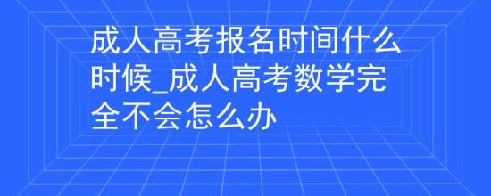 成人高考報(bào)名時(shí)間什么時(shí)候_成人高考數(shù)學(xué)完全不會(huì)怎么辦