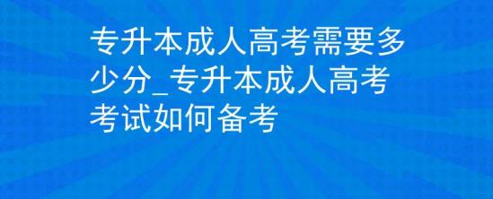 專升本成人高考需要多少分_專升本成人高考考試如何備考