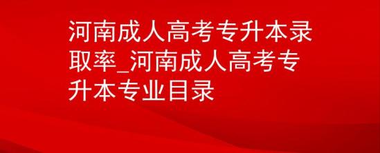 河南成人高考专升本录取率_河南成人高考专升本专业目录