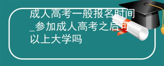 成人高考一般報名時間_參加成人高考之后可以上大學嗎