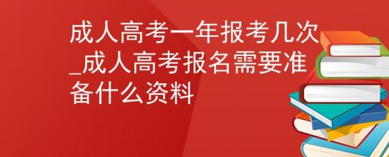 成人高考一年報考幾次_成人高考報名需要準備什么資料