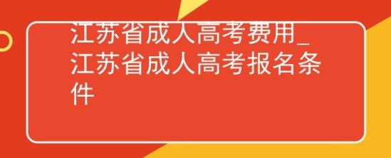 江苏省成人高考费用_江苏省成人高考报名条件