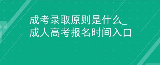 成考錄取原則是什么_成人高考報名時間入口