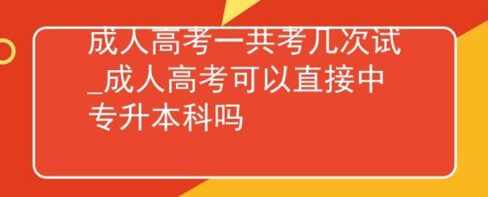 成人高考一共考几次试_成人高考可以直接中专升本科吗