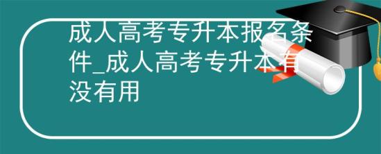 成人高考專升本報(bào)名條件_成人高考專升本有沒有用