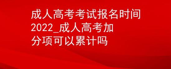 成人高考考試報名時間2022_成人高考加分項(xiàng)可以累計嗎