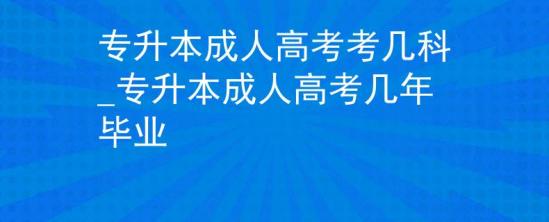 專升本成人高考考幾科_專升本成人高考幾年畢業(yè)