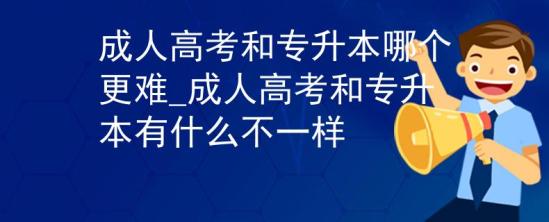 成人高考和专升本哪个更难_成人高考和专升本有什么不一样