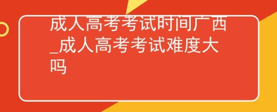 成人高考考試時(shí)間廣西_成人高考考試難度大嗎