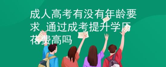 成人高考有没有年龄要求_通过成考提升学历花费高吗