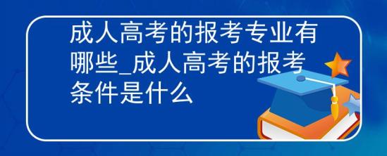 成人高考的报考专业有哪些_成人高考的报考条件是什么