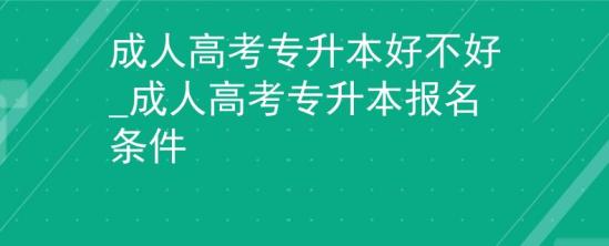 成人高考專升本好不好_成人高考專升本報名條件