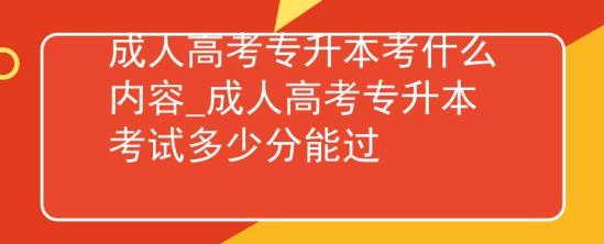 成人高考专升本考什么内容_成人高考专升本考试多少分能过