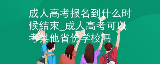 成人高考報名到什么時候結束_成人高考可以考其他省份學校嗎