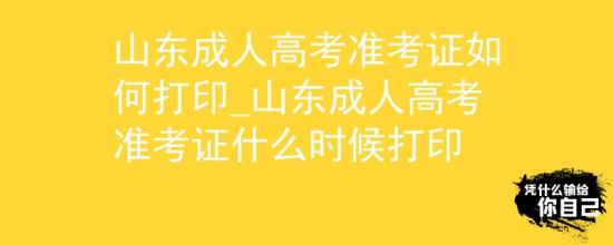 山东成人高考准考证如何打印_山东成人高考准考证什么时候打印