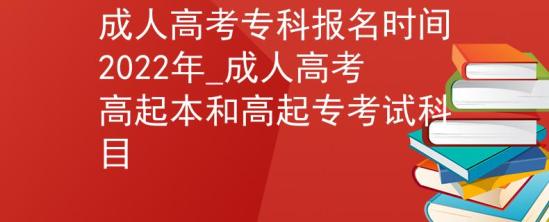 成人高考专科报名时间2022年_成人高考高起本和高起专考试科目