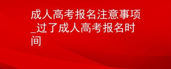 成人高考报名注意事项_过了成人高考报名时间