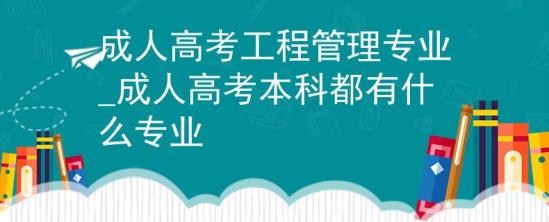 成人高考工程管理专业_成人高考本科都有什么专业