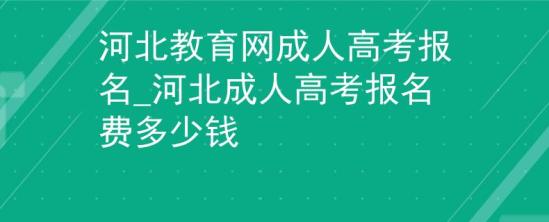 河北教育网成人高考报名_河北成人高考报名费多少钱