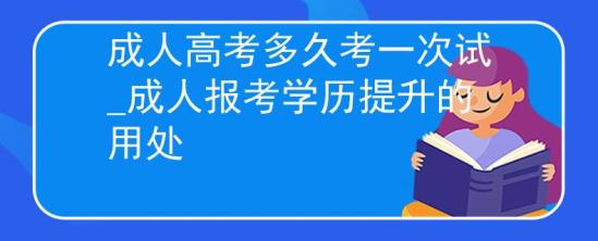 成人高考多久考一次試_成人報考學(xué)歷提升的用處