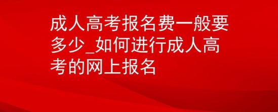 成人高考报名费一般要多少_如何进行成人高考的网上报名