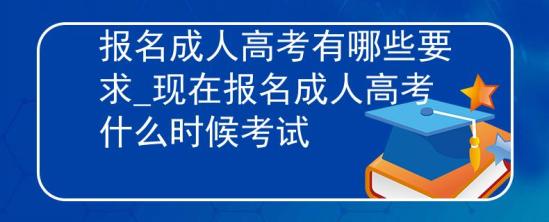 報名成人高考有哪些要求_現(xiàn)在報名成人高考什么時候考試