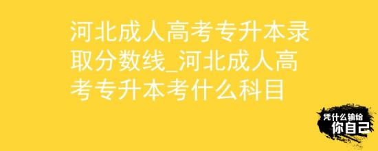 河北成人高考專升本錄取分?jǐn)?shù)線_河北成人高考專升本考什么科目