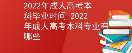 2022年成人高考本科畢業(yè)時(shí)間_2022年成人高考本科專業(yè)有哪些