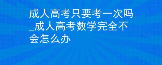 成人高考只要考一次嗎_成人高考數(shù)學(xué)完全不會怎么辦