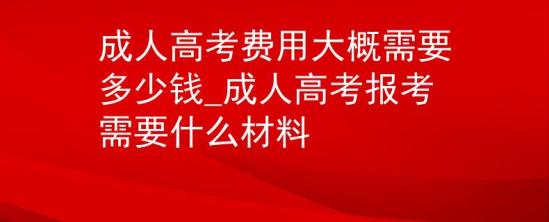 成人高考费用大概需要多少钱_成人高考报考需要什么材料