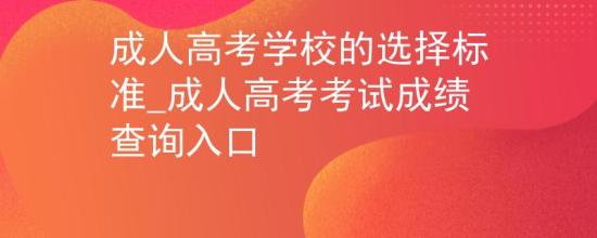 成人高考学校的选择标准_成人高考考试成绩查询入口