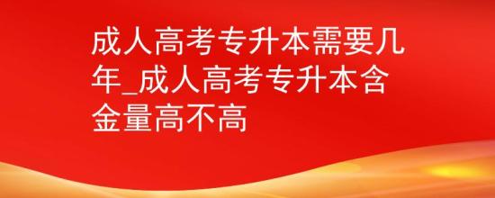 成人高考专升本需要几年_成人高考专升本含金量高不高