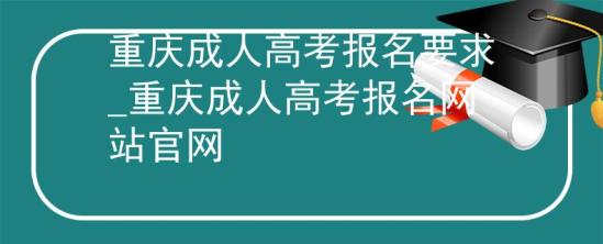 重慶成人高考報名要求_重慶成人高考報名網(wǎng)站官網(wǎng)