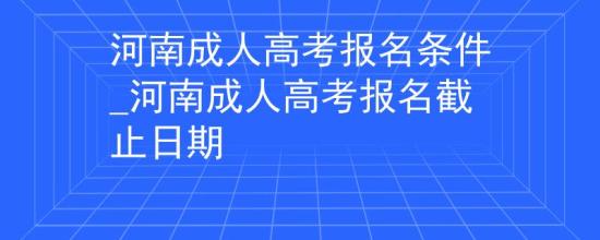 河南成人高考報名條件_河南成人高考報名截止日期