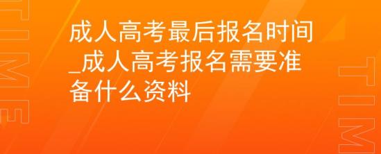 成人高考最后报名时间_成人高考报名需要准备什么资料