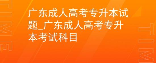 廣東成人高考專升本試題_廣東成人高考專升本考試科目