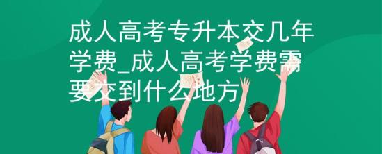 成人高考專升本交幾年學費_成人高考學費需要交到什么地方