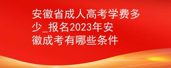 安徽省成人高考學(xué)費(fèi)多少_報(bào)名2023年安徽成考有哪些條件