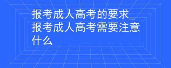 报考成人高考的要求_报考成人高考需要注意什么