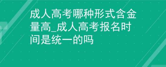 成人高考哪种形式含金量高_成人高考报名时间是统一的吗