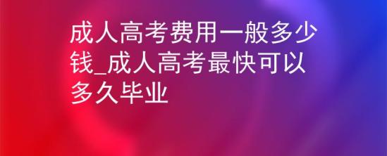 成人高考費(fèi)用一般多少錢_成人高考最快可以多久畢業(yè)