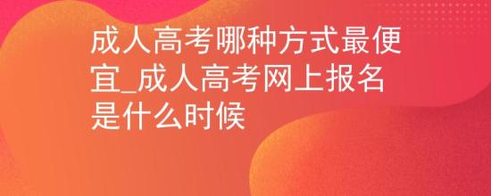 成人高考哪種方式最便宜_成人高考網(wǎng)上報(bào)名是什么時(shí)候