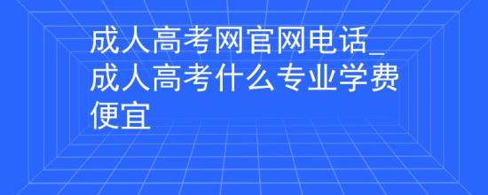 成人高考网官网电话_成人高考什么专业学费便宜